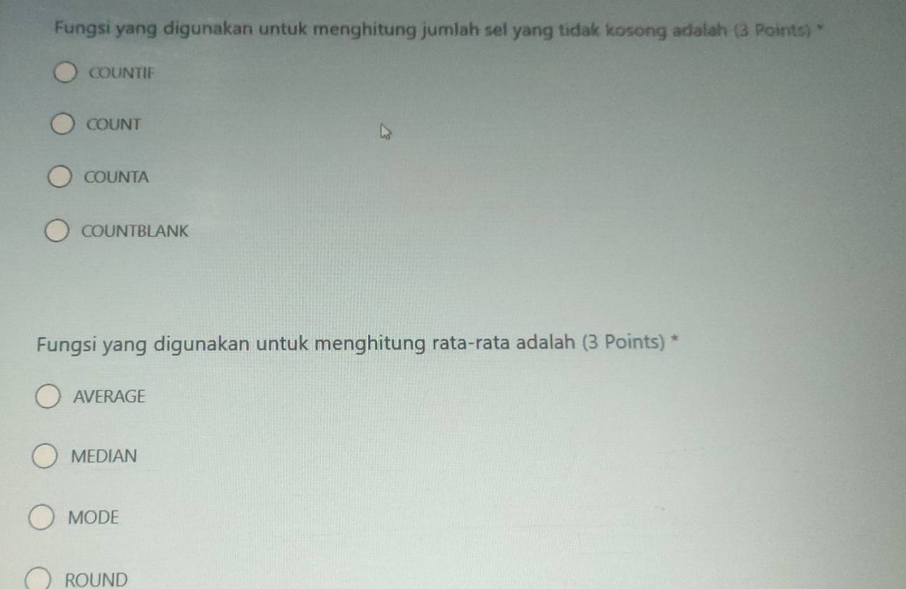 Fungsi yang digunakan untuk menghitung jumJah sel yang tidak kosong adalah (3 Points) *
COUNTIF
COUNT
COUNTA
COUNTBLANK
Fungsi yang digunakan untuk menghitung rata-rata adalah (3 Points) *
AVERAGE
MEDIAN
MODE
ROUND