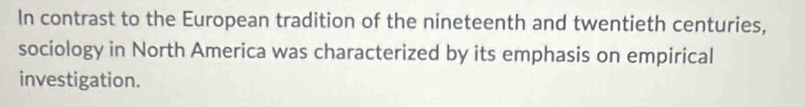 In contrast to the European tradition of the nineteenth and twentieth centuries, 
sociology in North America was characterized by its emphasis on empirical 
investigation.