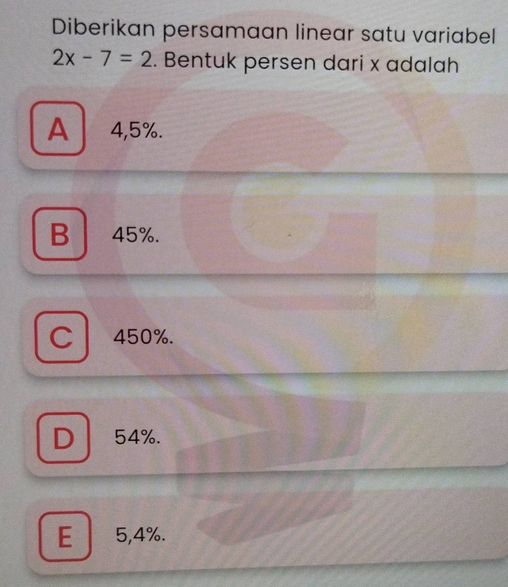 Diberikan persamaan linear satu variabel
2x-7=2. Bentuk persen dari x adalah
A 4,5%.
B 45%.
C 450%.
D 54%.
E 5,4%.