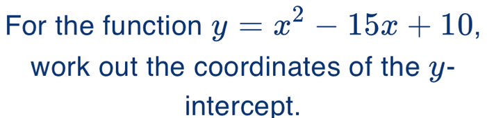 For the function y=x^2-15x+10, 
work out the coordinates of the y - 
intercept.