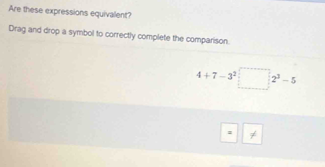 Are these expressions equivalent? 
Drag and drop a symbol to correctly complete the comparison.
4+7-3^2□ 2^3-5
= ≠