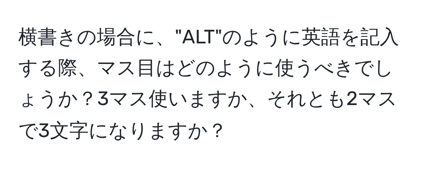 横書きの場合に、"ALT"のように英語を記入する際、マス目はどのように使うべきでしょうか？3マス使いますか、それとも2マスで3文字になりますか？