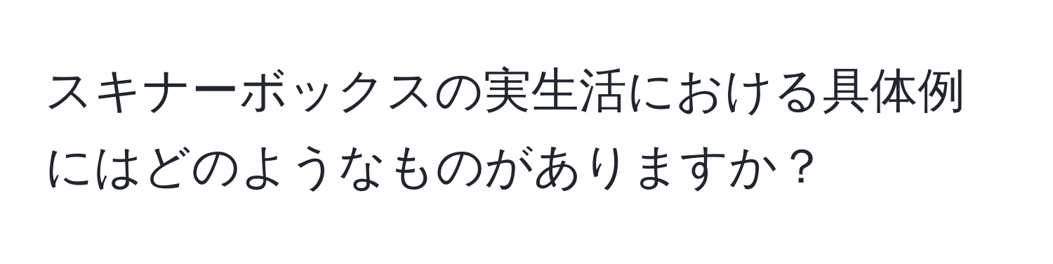 スキナーボックスの実生活における具体例にはどのようなものがありますか？