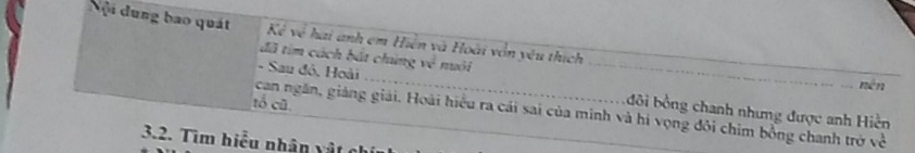 Nội dung bao quát Kẻ về hai anh em Hiện và Hoài vồn yêu thích 
đã tìm cách bắt chúng về nuôi 
nén 
- Sau độ, Hoài __bôi bồng chanh nhưng được anh Hiền 
tổ cū 
can ngăn, giáng giải. Hoài hiểu ra cái sai của minh và hi vọng đôi chim bồng chanh trở về 
3.2. Tìm hiểu nhân vật nh