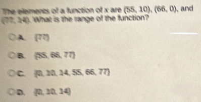 The elements of a function of x are (55,10),(66,0) ,and
(77,24) What i the range of the function?
A. (77)
B. (55,68,77)
C.  0,10,14,55,66,77
D.  0,10,14