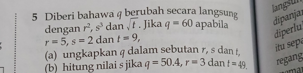 langsun 
5 Diberi bahawa q berubah secara langsung 
dengan r^2, s^3 dan sqrt(t). Jika q=60 apabila 
dipanjar 
diperlu
r=5, s=2 dan t=9, 
(a) ungkapkan q dalam sebutan r, s dan t, 
itu sepa 
(b) hitung nilai s jika q=50.4, r=3 dan t=49. regang