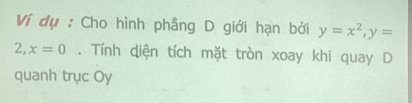 Ví dụ : Cho hình phẳng D giới hạn bởi y=x^2, y=
2, x=0. Tính diện tích mặt tròn xoay khi quay D 
quanh trục Oy