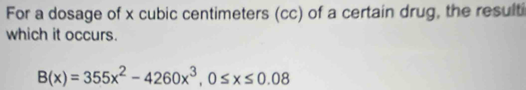 For a dosage of x cubic centimeters (cc) of a certain drug, the resulti 
which it occurs.
B(x)=355x^2-4260x^3, 0≤ x≤ 0.08