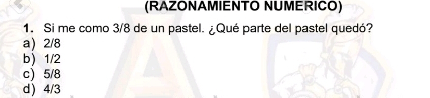 (RAZONAMIENTO NUMERICO)
1. Si me como 3/8 de un pastel. ¿Qué parte del pastel quedó?
a) 2/8
b) 1/2
c) 5/8
d) 4/3