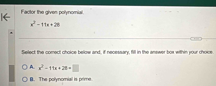 Factor the given polynomial.
x^2-11x+28
Select the correct choice below and, if necessary, fill in the answer box within your choice.
A. x^2-11x+28=□
B. The polynomial is prime.