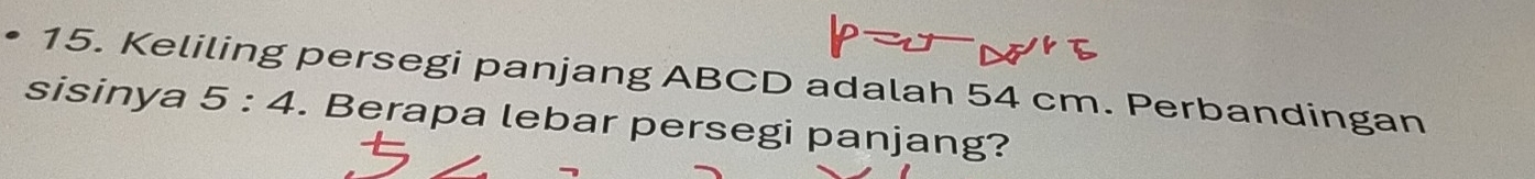 Keliling persegi panjang ABCD adalah 54 cm. Perbandingan 
sisinya 5:4. Berapa lebar persegi panjang?