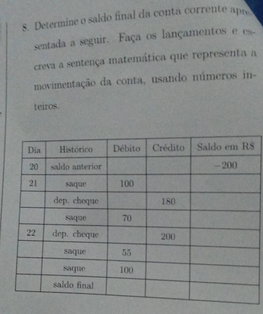 Determine o saldo final da conta corrente ar 
sentada a seguir. Faça os lançamentos e es 
creva a sentença matemática que representa a 
movimentação da conta, usando números in- 
teiros.