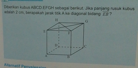 Diberikan kubus ABCD. EFGH sebagai berikut. Jika panjang rusuk kubus 
adalah 2 cm, berapakah jarak titik A ke diagonal bidang overline EB ? 
Alternatif Penvelesaian