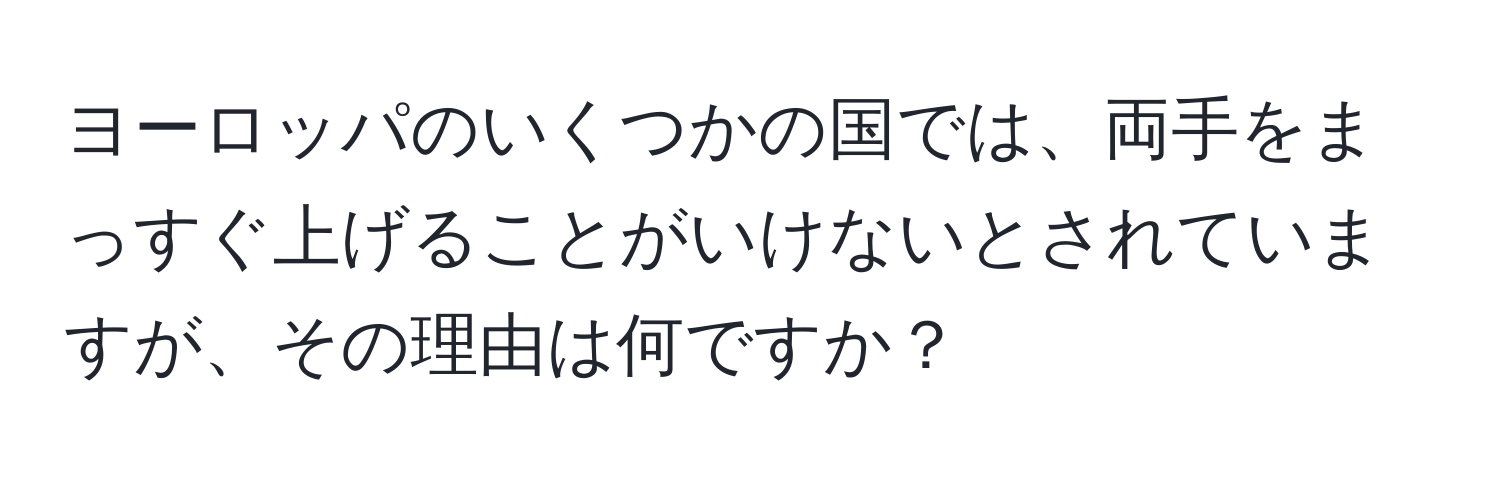 ヨーロッパのいくつかの国では、両手をまっすぐ上げることがいけないとされていますが、その理由は何ですか？