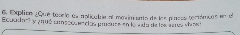 Explico ¿Qué teoría es aplicable al movimiento de las placas tectónicas en el 
Ecuador? y ¿qué consecuencias produce en la vida de los seres vivos?