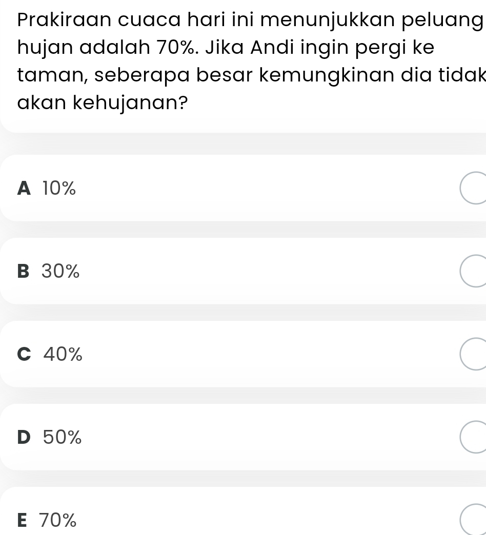 Prakiraan cuaca hari ini menunjukkan peluang
hujan adalah 70%. Jika Andi ingin pergi ke
taman, seberapa besar kemungkinan dia tidak
akan kehujanan?
A 10%
B 30%
C 40%
D 50%
E 70%