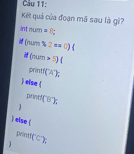 Kết quả của đoạn mã sau là gì? 
int num=8; 
if (num% 2==0)
if (num>5)
orintf(''A'')

j else  
print f(''B''); 

 else 1 
p rintf(''C'');