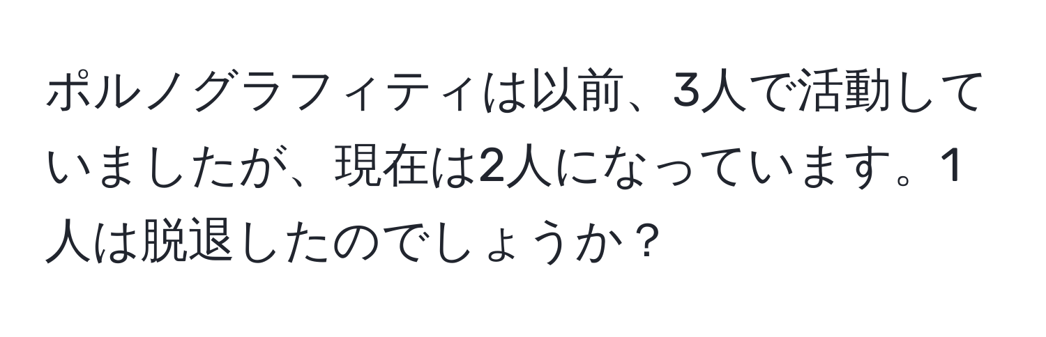 ポルノグラフィティは以前、3人で活動していましたが、現在は2人になっています。1人は脱退したのでしょうか？