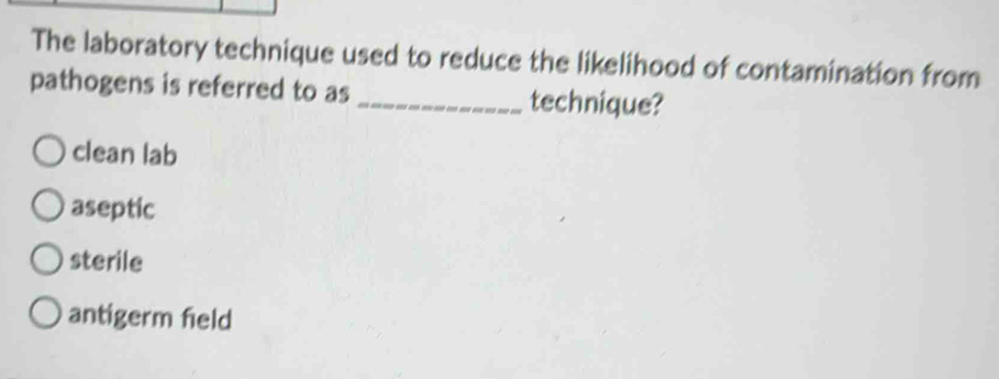 The laboratory technique used to reduce the likelihood of contamination from
pathogens is referred to as _technique?
clean lab
aseptic
sterile
antigerm field