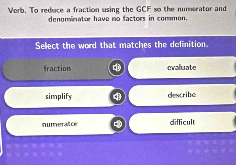 Verb. To reduce a fraction using the GCF so the numerator and
denominator have no factors in common.
Select the word that matches the definition.
fraction evaluate
simplify describe
numerator difficult