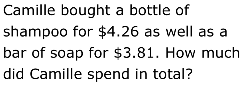 Camille bought a bottle of 
shampoo for $4.26 as well as a 
bar of soap for $3.81. How much 
did Camille spend in total?