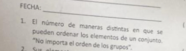 FECHA: 
_ 
_ 
1. El número de maneras distíntas en que se 
pueden ordenar los elementos de un conjunto. 
“No importa el orden de los grupos”. 
2 S