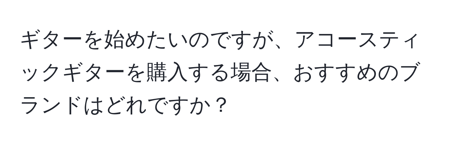 ギターを始めたいのですが、アコースティックギターを購入する場合、おすすめのブランドはどれですか？