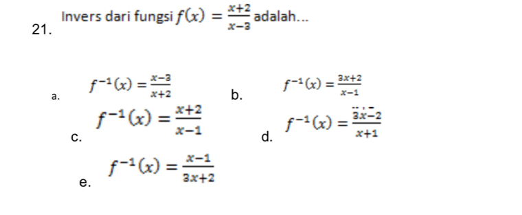 Invers dari fungsi f(x)= (x+2)/x-3  adalah...
21.
a. f^(-1)(x)= (x-3)/x+2 
b. f^(-1)(x)= (3x+2)/x-1 
C.
f^(-1)(x)= (x+2)/x-1  d.
f^(-1)(x)= (3x-2)/x+1 
e. f^(-1)(x)= (x-1)/3x+2 