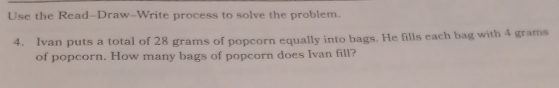 Use the Read--Draw-Write process to solve the problem. 
4. Ivan puts a total of 28 grams of popcorn equally into bags. He fills each bag with 4 grams
of popcorn. How many bags of popcorn does Ivan fill?