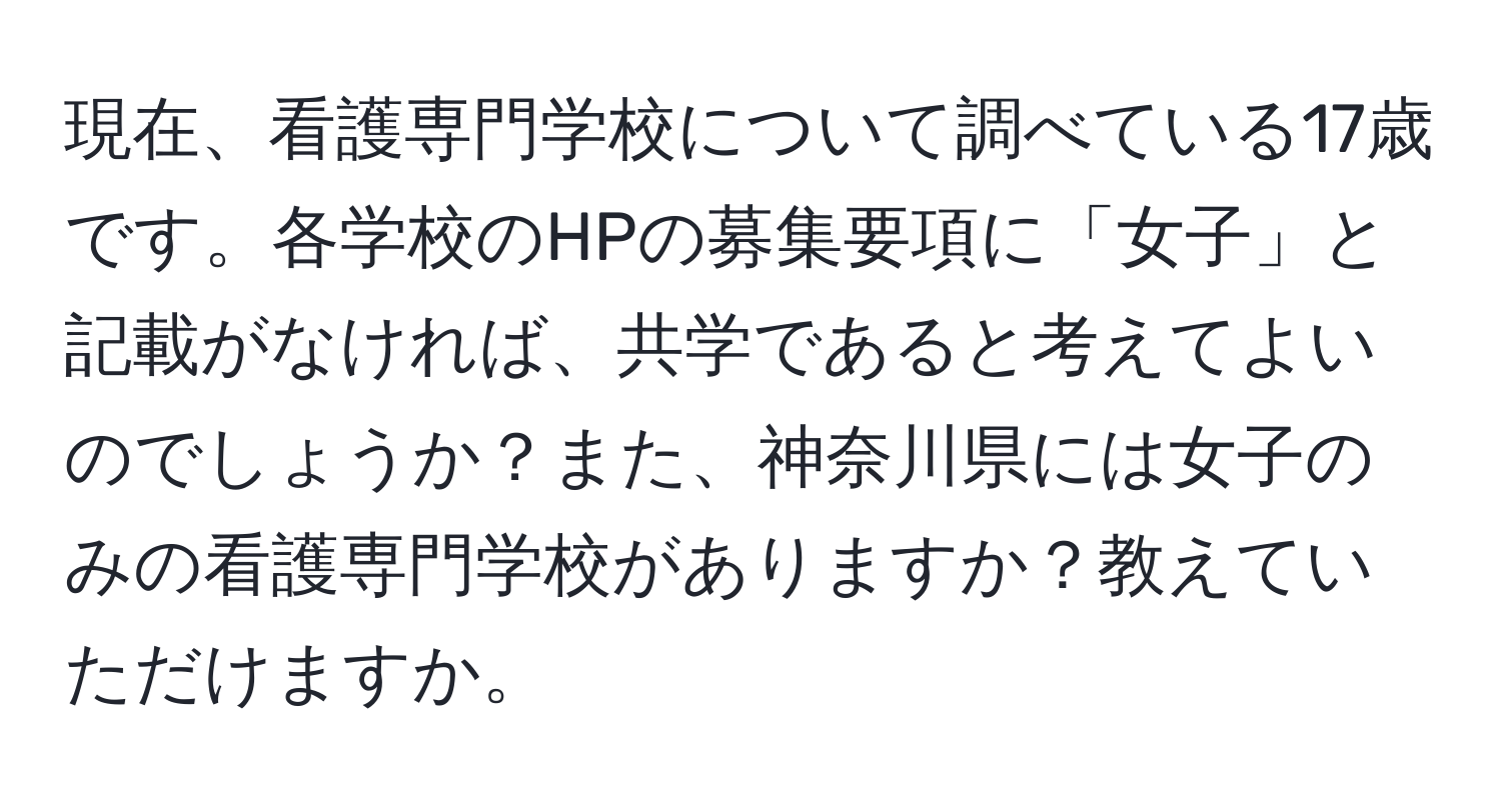 現在、看護専門学校について調べている17歳です。各学校のHPの募集要項に「女子」と記載がなければ、共学であると考えてよいのでしょうか？また、神奈川県には女子のみの看護専門学校がありますか？教えていただけますか。