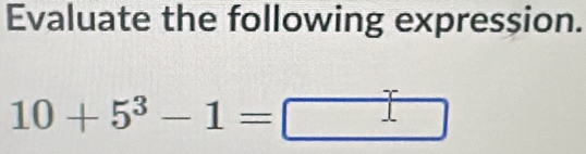 Evaluate the following expression.
10+5^3-1= I