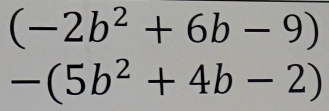 (-2b^2+6b-9)
-(5b^2+4b-2)