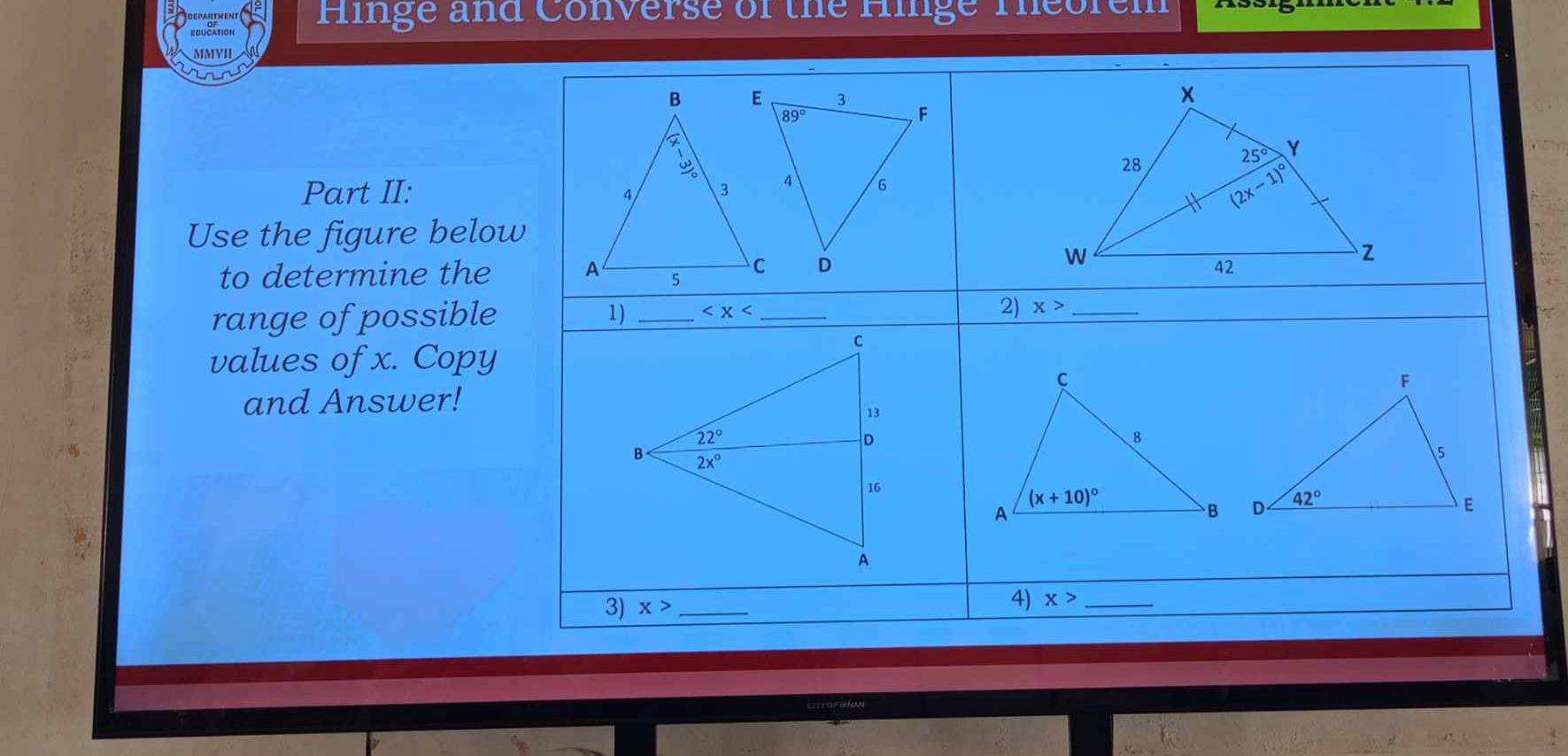 EDUCATION Hinge and Converse of the Hinge Theorem
MMYII
Part II:
Use the figure belo
to determine the
range of possible
values of x. Copy
and Answer!