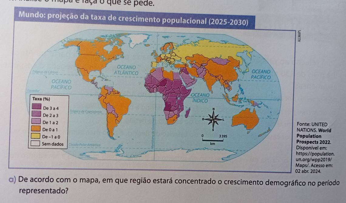 pa é faça o que se pede. 
Mundo: projeção da taxa de crescimento populacional (2025-203 
ED 
NATIONS. World 
Prospects 2022. 
m: 
ation. 
un.org/wpp2019/ 
Maps/. Acesso em: 
α) De acordo com o mapa, em que região estará concentrado o crescimento demográfico no período 
representado?