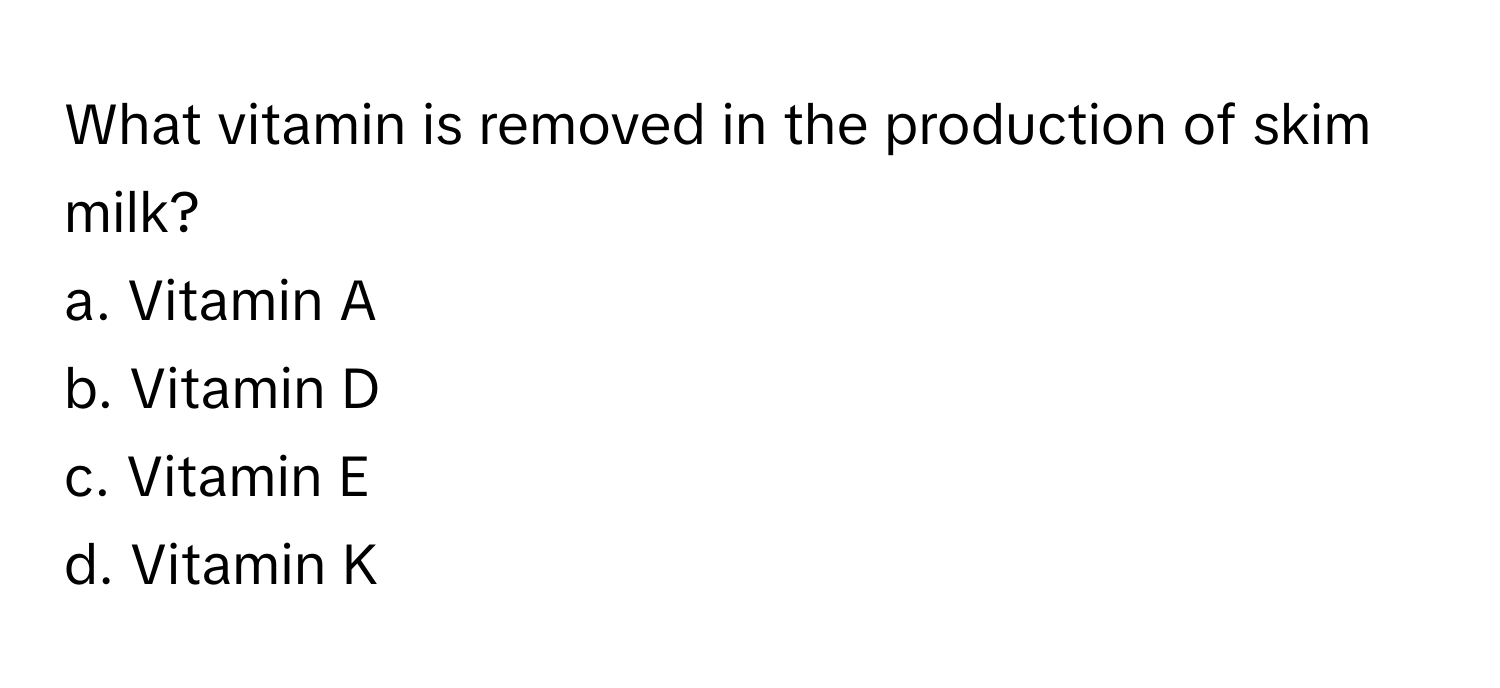 What vitamin is removed in the production of skim milk?

a. Vitamin A
b. Vitamin D
c. Vitamin E
d. Vitamin K