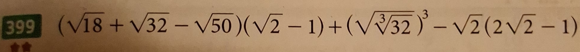 399 (sqrt(18)+sqrt(32)-sqrt(50))(sqrt(2)-1)+(sqrt(sqrt [3]32))^3-sqrt(2)(2sqrt(2)-1)