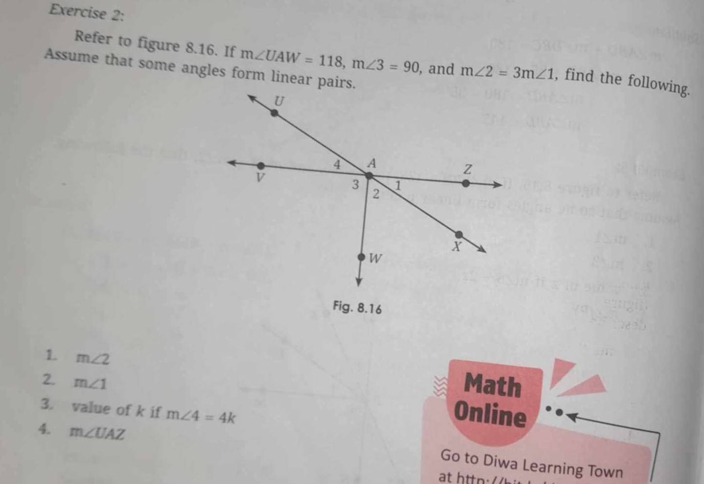 Refer to figure 8.16. If m∠ UAW=118, m∠ 3=90 , and m∠ 2=3m∠ 1 , find the following. 
Assume that some angles form linear pairs. 
1. m∠ 2
2. m∠ 1
Math 
3. value of k if m∠ 4=4k
Online 
4 m∠ UAZ
Go to Diwa Learning Town 
at httn