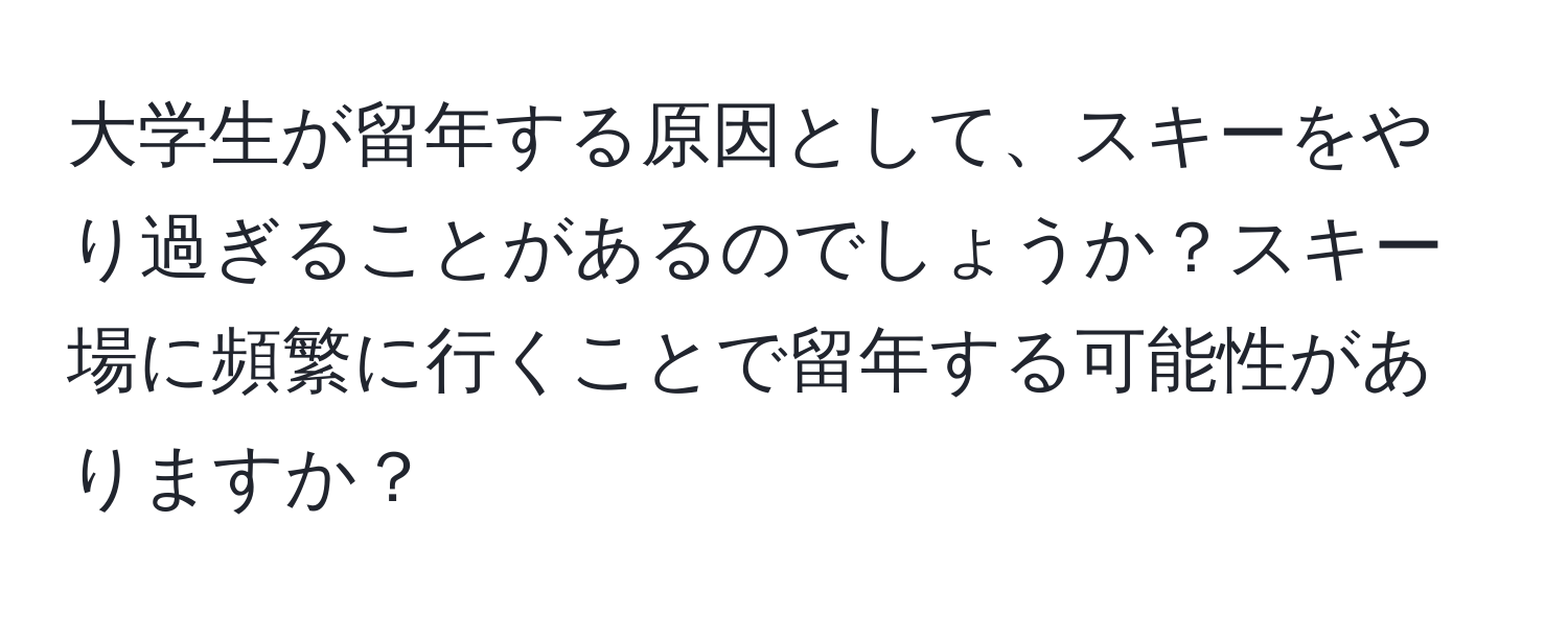 大学生が留年する原因として、スキーをやり過ぎることがあるのでしょうか？スキー場に頻繁に行くことで留年する可能性がありますか？