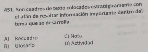 Son cuadros de texto colocados estratégicamente con
el afán de resaltar información importante dentro del
tema que se desarrolla.
A) Recuadro C) Nota
B) Glosario D) Actividad