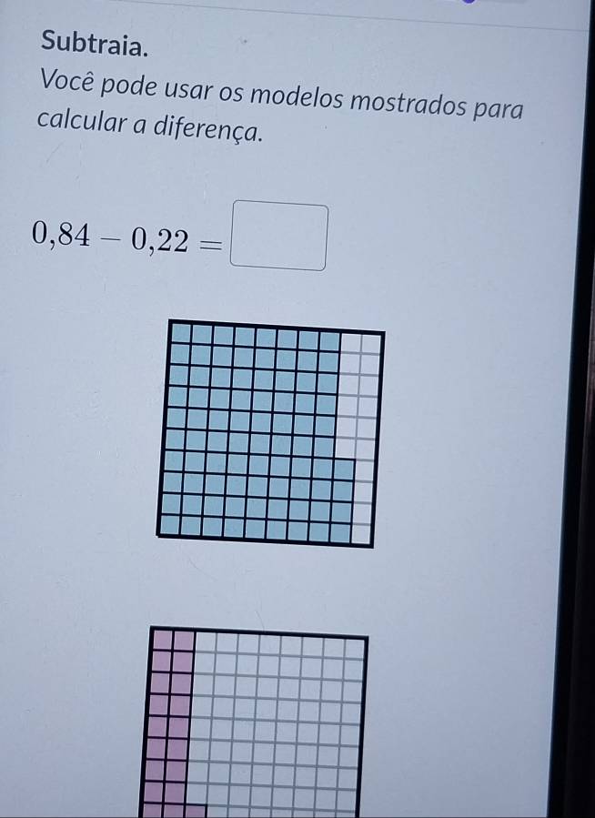 Subtraia. 
Você pode usar os modelos mostrados para 
calcular a diferença.
0,84-0,22=□