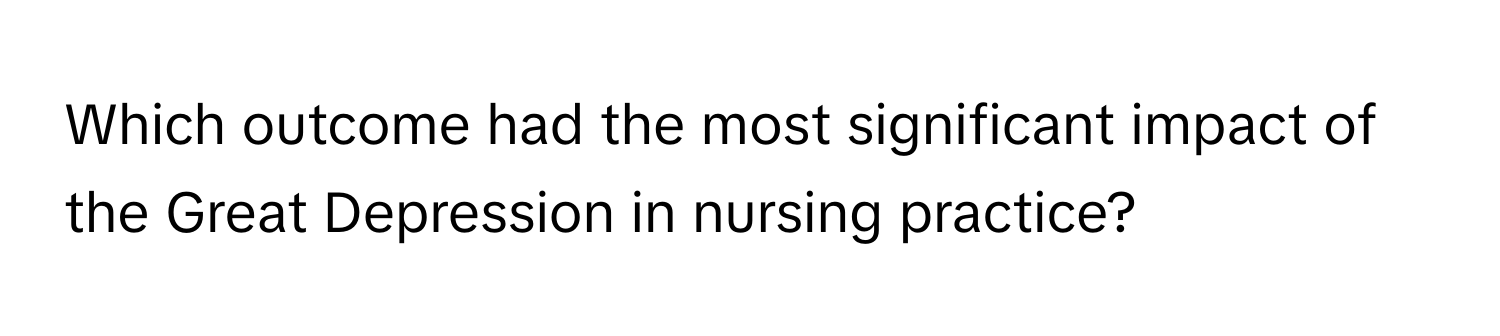 Which outcome had the most significant impact of the Great Depression in nursing practice?