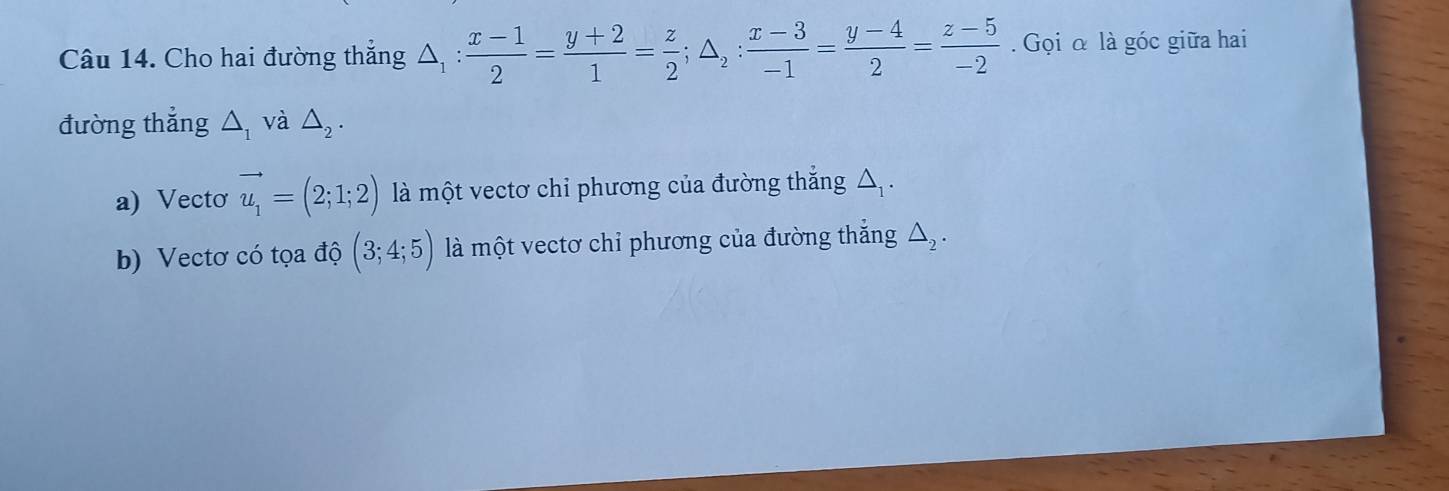 Cho hai đường thẳng △ _1: (x-1)/2 = (y+2)/1 = z/2 ; △ _2: (x-3)/-1 = (y-4)/2 = (z-5)/-2 . Gọi α là góc giữa hai 
đường thắng △ _1 và △ _2. 
a) Vectơ vector u_1=(2;1;2) là một vectơ chỉ phương của đường thắng △. 
b) Vectơ có tọa độ (3;4;5) là một vectơ chỉ phương của đường thắng △ _2.