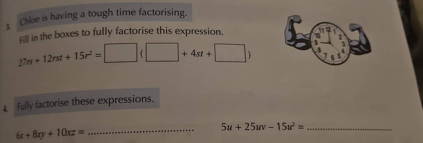 Chloe is having a tough time factorising. 
Fill in the boxes to fully factorise this expression.
27rs+12rst+15r^2=□ (□ +4st+□ )
4. Fully factorise these expressions.
6x+8xy+10xz=
_ 5u+25uv-15u^2= _