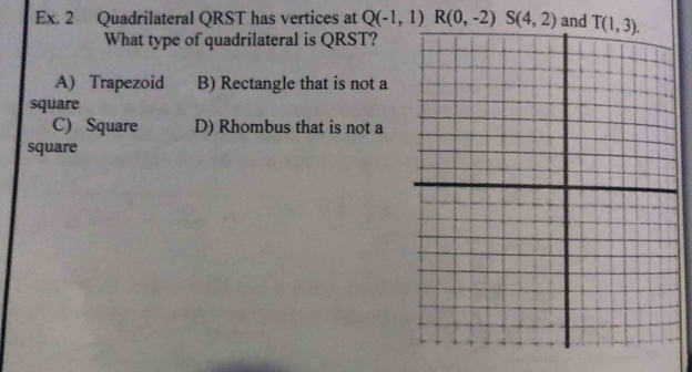 Ex. 2 Quadrilateral QRST has vertices at Q(-1,1)R(0,-2)S(4,2) and 
What type of quadrilateral is QRST?
A) Trapezoid B) Rectangle that is not a
square
C) Square D) Rhombus that is not a
square