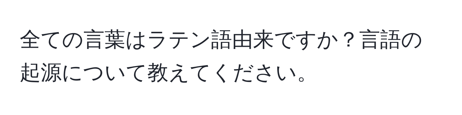 全ての言葉はラテン語由来ですか？言語の起源について教えてください。