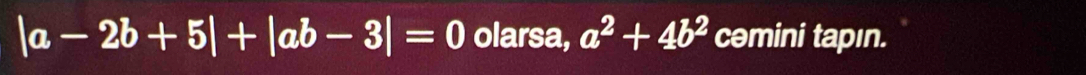 |a-2b+5|+|ab-3|=0 olarsa, a^2+4b^2 cəmini tapın.