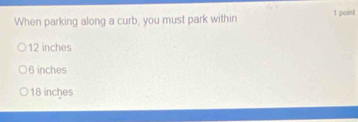 When parking along a curb, you must park within 1 point
12 inches
6 inches
18 inches