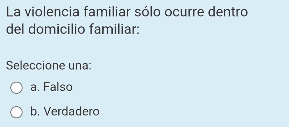 La violencia familiar sólo ocurre dentro
del domicilio familiar:
Seleccione una:
a. Falso
b. Verdadero