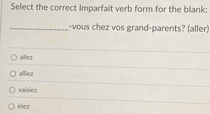 Select the correct Imparfait verb form for the blank:
_-vous chez vos grand-parents? (aller)
allez
alliez
vaisiez
iriez