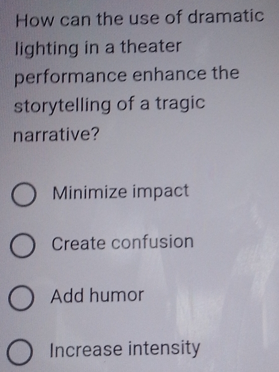 How can the use of dramatic
lighting in a theater
performance enhance the
storytelling of a tragic
narrative?
Minimize impact
Create confusion
Add humor
Increase intensity